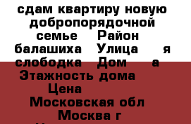 сдам квартиру новую добропорядочной семье. › Район ­ балашиха › Улица ­ 2-я слободка › Дом ­ 10а › Этажность дома ­ 3 › Цена ­ 30 000 - Московская обл., Москва г. Недвижимость » Квартиры аренда   . Московская обл.